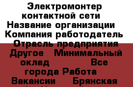 Электромонтер контактной сети › Название организации ­ Компания-работодатель › Отрасль предприятия ­ Другое › Минимальный оклад ­ 14 000 - Все города Работа » Вакансии   . Брянская обл.,Новозыбков г.